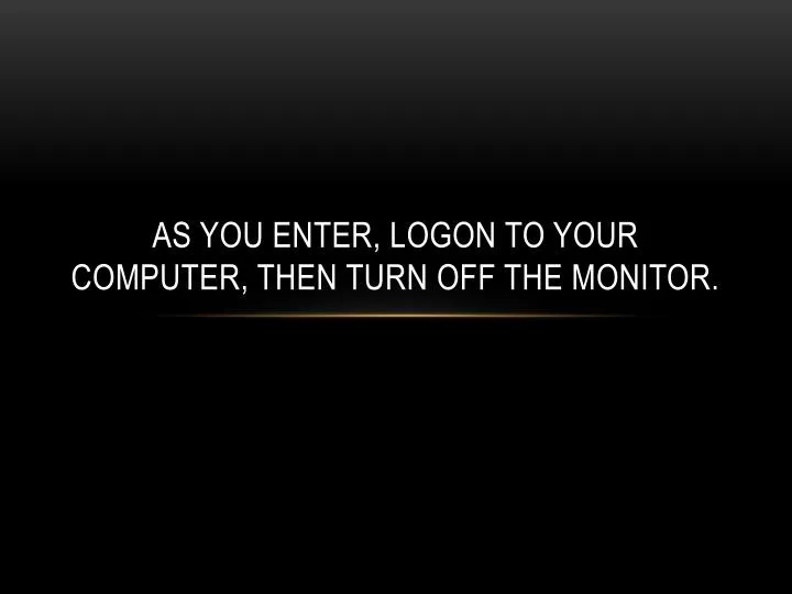 as you enter logon to your computer then turn off the monitor