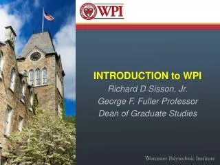 INTRODUCTION to WPI Richard D Sisson, Jr. George F. Fuller Professor Dean of Graduate Studies