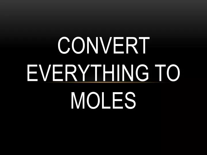 convert everything to moles