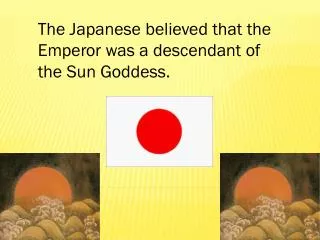 The Japanese believed that the Emperor was a descendant of the Sun Goddess.