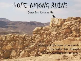 HOPE AMONG RUINS Lesson Five: Return to Me A study of the book of Jeremiah by Pastor Kris Holroyd