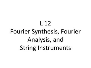 L 12 Fourier Synthesis, Fourier Analysis, and String Instruments