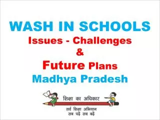 WASH IN SCHOOLS Issues - Challenges &amp; Future Plans Madhya Pradesh