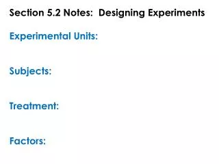 Section 5.2 Notes: Designing Experiments Experimental Units: Subjects: Treatment: Factors: