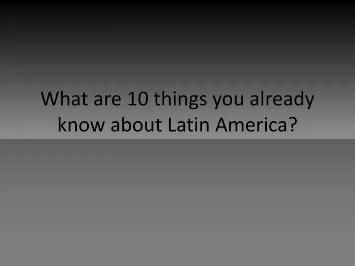 what are 10 things you already know about latin america