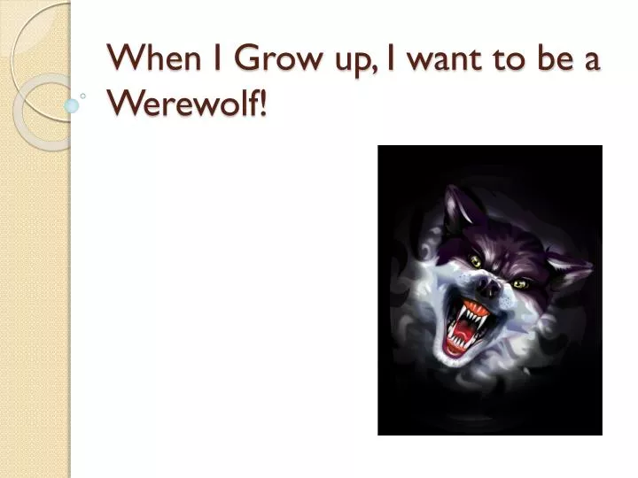 when i grow up i want to be a werewolf