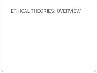 ETHICAL THEORIES: OVERVIEW