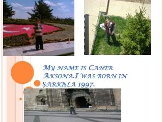 My name is Caner Aksona.I was born in ?ark??la 1997.