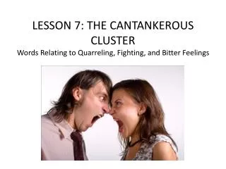 LESSON 7 : THE CANTANKEROUS CLUSTER Words Relating to Quarreling, Fighting, and Bitter Feelings