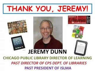 JEREMY DUNN CHICAGO PUBLIC LIBRARY DIRECTOR OF LEARNING PAST DIRECTOR OF CPS DEPT. OF LIBRARIES