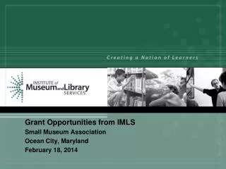 Grant Opportunities from IMLS 	Small Museum Association 	Ocean City, Maryland 	February 18, 2014
