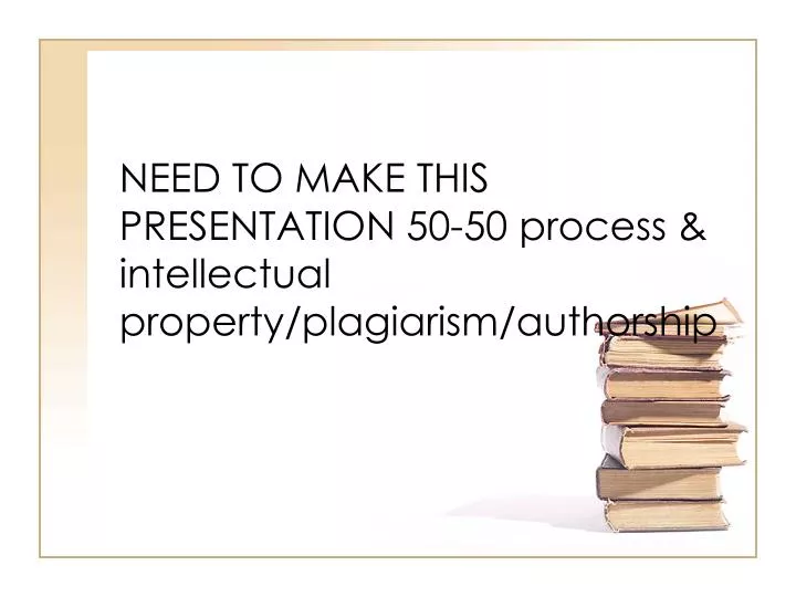 need to make this presentation 50 50 process intellectual property plagiarism authorship