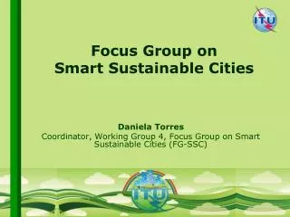 Daniela Torres Coordinator, Working Group 4, Focus Group on Smart Sustainable Cities (FG-SSC)