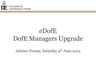 e DofE DofE Managers Upgrade Advisor Forum, Saturday 9 th June 2012