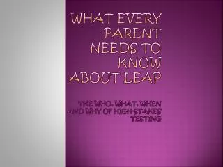 What Every Parent Needs to Know About LEAP The Who, What, When and Why of High-Stakes Testing
