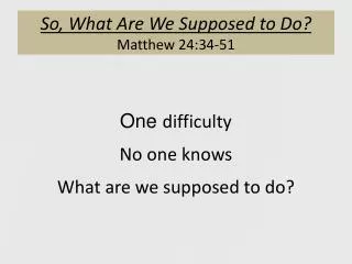 So, What Are We Supposed to Do ? Matthew 24:34-51