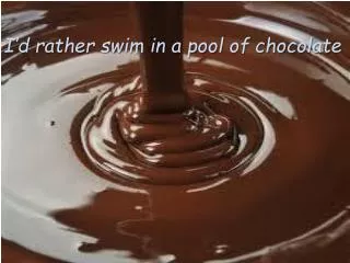 I’d rather swim in a pool of chocolate