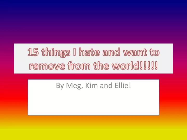 15 things i hate and want to remove from the world