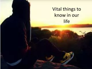 Vital things to know in our life