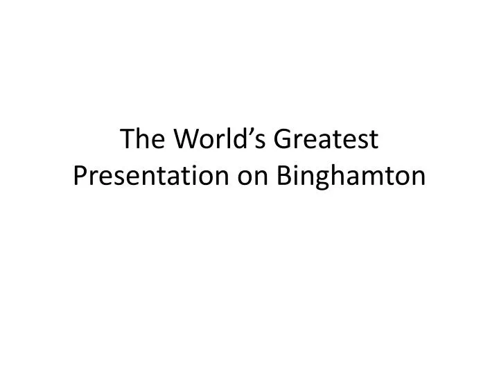 the world s greatest presentation on binghamton