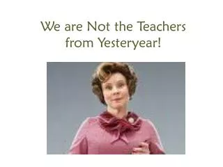 We are Not the Teachers from Yesteryear!