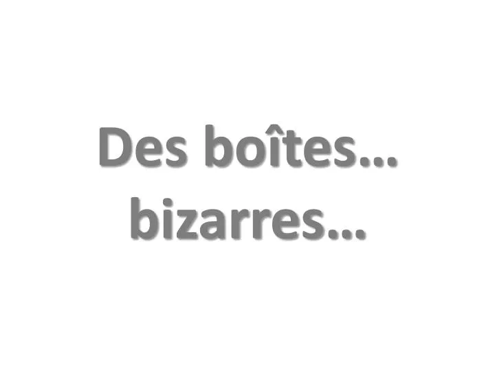 des bo tes bizarres