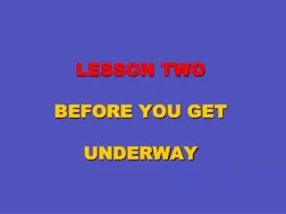 LESSON TWO BEFORE YOU GET UNDERWAY