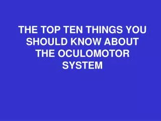 THE TOP TEN THINGS YOU SHOULD KNOW ABOUT THE OCULOMOTOR SYSTEM