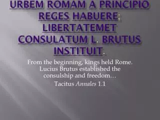 Urbem Romam a principio reges habuere ; libertatem et consulatum L . Brutus instituit .
