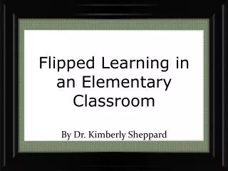 Flipped Learning in an E lementary Classroom By Dr. Kimberly Sheppard