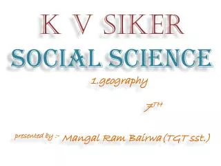 K v siker SOCIAL SCIENCE 1.geography 7 TH presented by :- Mangal Ram Bairwa (TGT sst .)