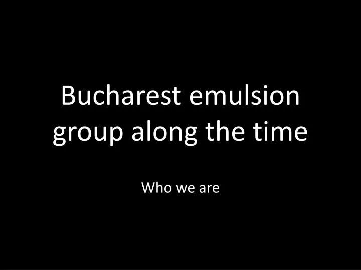 bucharest emulsion group along the time