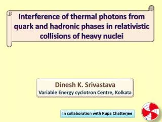 Dinesh K. Srivastava Variable Energy cyclotron Centre, Kolkata