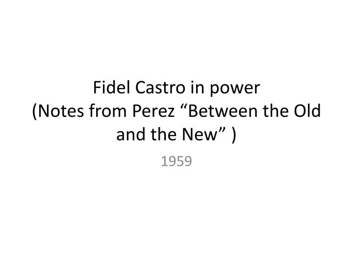 fidel castro in power notes from perez between the old and the new