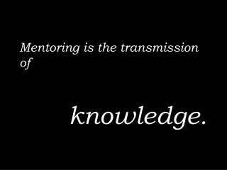 Mentoring is the transmission of 	 knowledge.