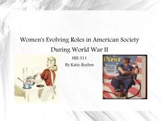 Women's Evolving Roles in American Society During World War II HIS 311 By Katie Boehm