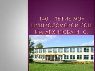 140 – летие МОУ Шушкодомской СОШ им.Архипова И. С.
