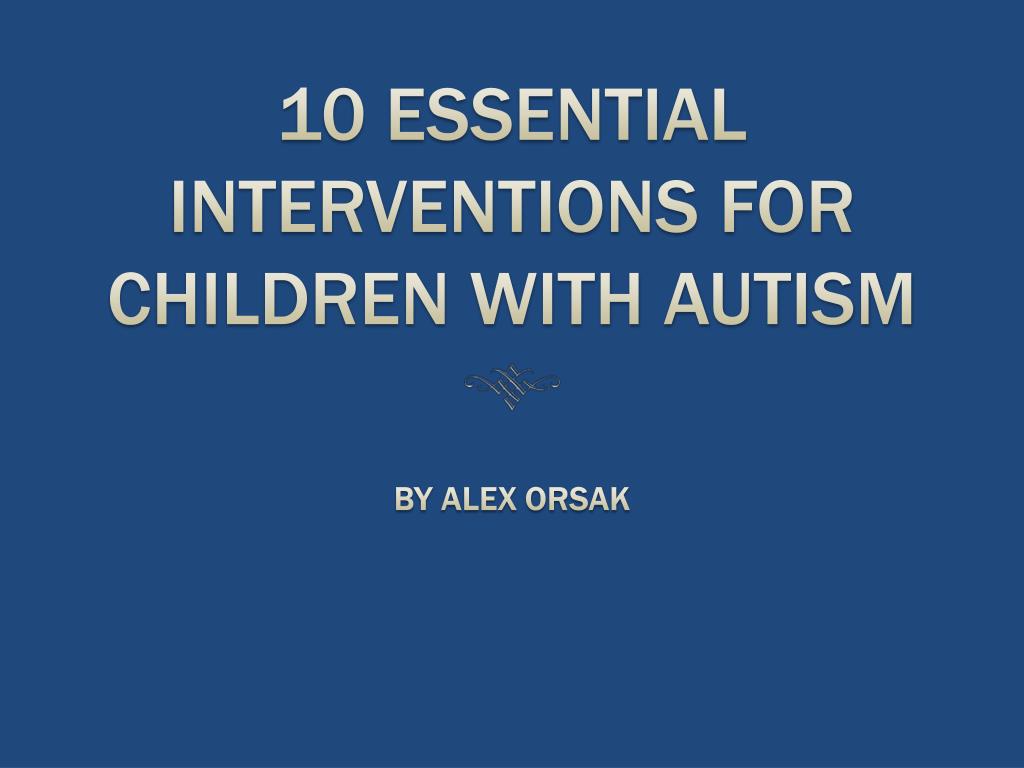 PPT - 10 ESSENTIAL INTERVENTIONS FOR CHILDREN WITH AUTISM PowerPoint ...