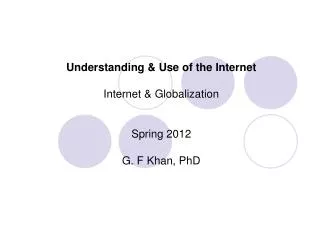 Understanding &amp; Use of the Internet Internet &amp; Globalization Spring 2012 G. F Khan, PhD