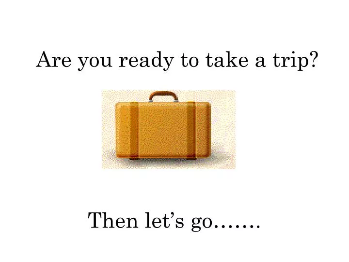 are you ready to take a trip