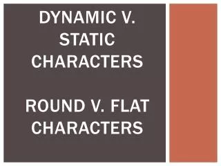 Dynamic v. static characters round v. flat characters