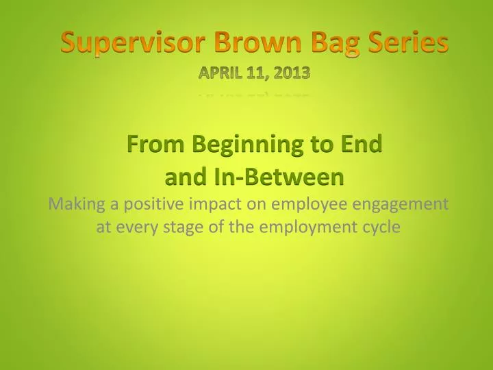 supervisor brown bag series april 11 2013 from beginning to end and in between