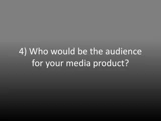 4) Who would be the audience for your media product?