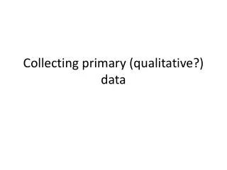 Collecting primary ( qualitative ?) data