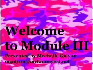 Welcome t o Module III Presented by Mechelle Galyon mgalyon@mckinneyisd