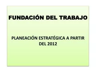 fundaci n del trabajo planeaci n estrat gica a partir del 2012