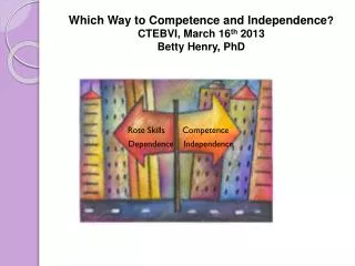 Which Way to Competence and Independence ? CTEBVI, March 16 th 2013 Betty Henry, PhD
