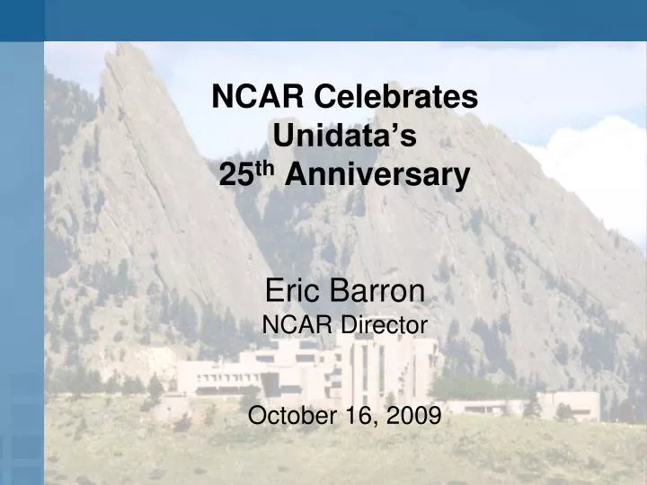 ncar celebrates unidata s 25 th anniversary eric barron ncar director october 16 2009