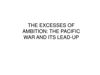 THE EXCESSES OF AMBITION: THE PACIFIC WAR AND ITS LEAD-UP