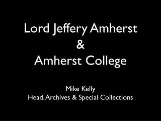 Lord Jeffery Amherst &amp; Amherst College Mike Kelly Head, Archives &amp; Special Collections